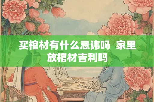 买棺材有什么忌讳吗  家里放棺材吉利吗