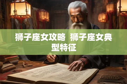 狮子座女攻略 狮子座女典型特征 狮子座女攻略 狮子座女典型特征