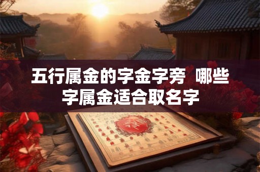 五行属金的字金字旁 哪些字属金适合取名字 五行属金的字金字旁 哪些字属金适合取名字