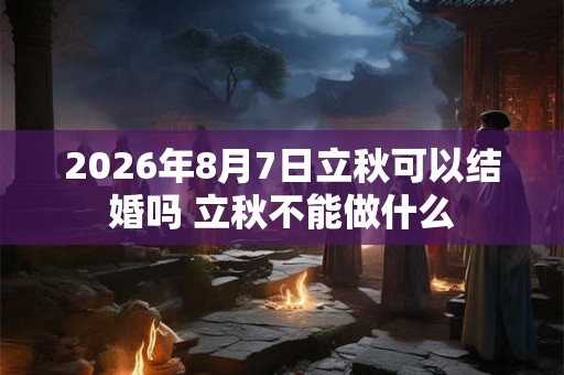 2026年8月7日立秋可以结婚吗 立秋不能做什么