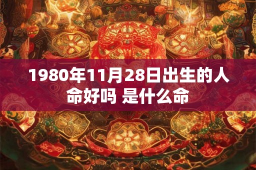 1980年11月28日出生的人命好吗 是什么命