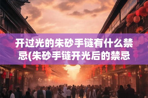 开过光的朱砂手链有什么禁忌(朱砂手链开光后的禁忌与注意事项有哪些？)