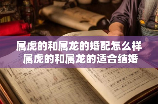 属虎的和属龙的婚配怎么样 属虎的和属龙的适合结婚吗