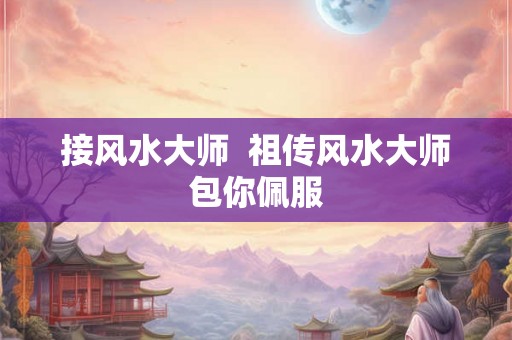 接风水大师  祖传风水大师包你佩服