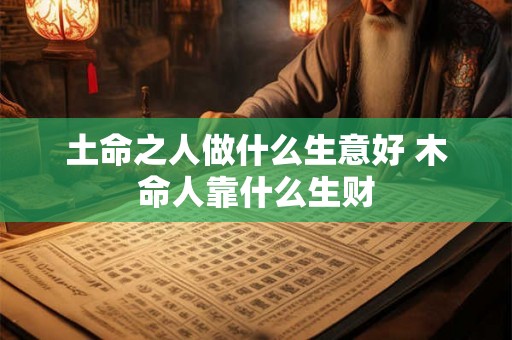 土命之人做什么生意好 木命人靠什么生财
