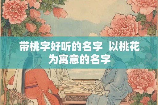 带桃字好听的名字  以桃花为寓意的名字