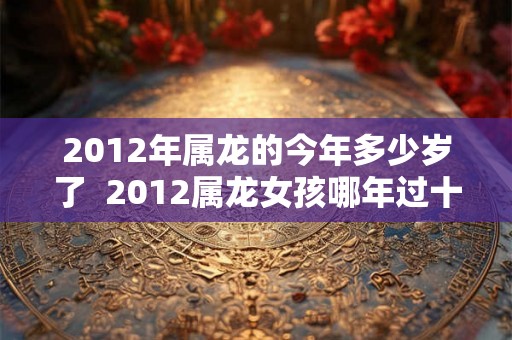 2012年属龙的今年多少岁了  2012属龙女孩哪年过十岁