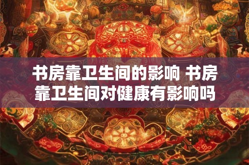 书房靠卫生间的影响 书房靠卫生间对健康有影响吗 书房靠卫生间的影响 书房靠卫生间对健康有影响吗