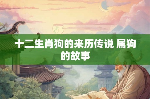 十二生肖狗的来历传说 属狗的故事 十二生肖狗的来历传说 属狗的故事