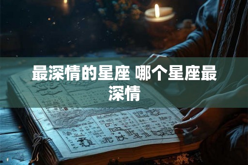 最深情的星座 哪个星座最深情 最深情的星座 哪个星座最深情