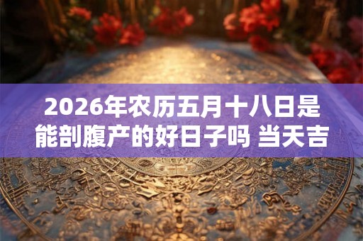 2026年农历五月十八日是能剖腹产的好日子吗 当天吉凶查询