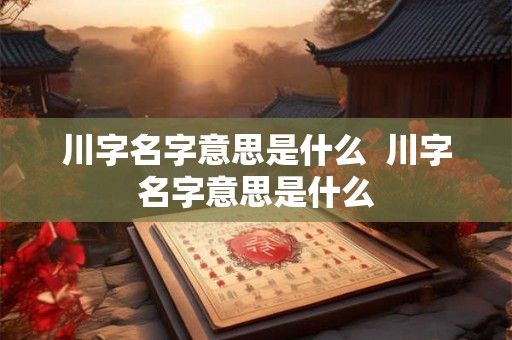 川字名字意思是什么  川字名字意思是什么