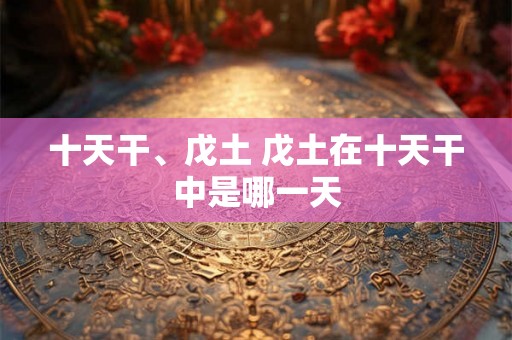 十天干、戊土 戊土在十天干中是哪一天