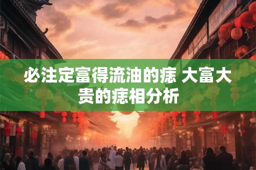 必注定富得流油的痣 大富大贵的痣相分析