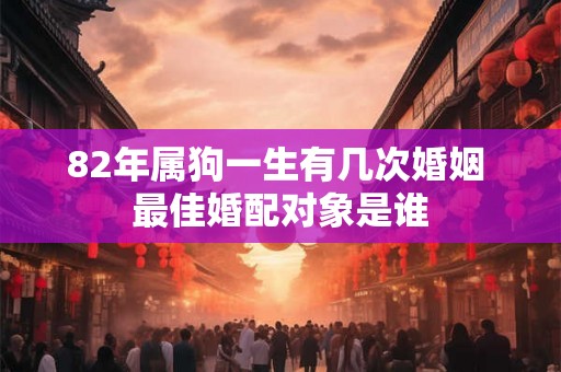 82年属狗一生有几次婚姻 最佳婚配对象是谁 82年属狗一生有几次婚姻 最佳婚配对象是谁