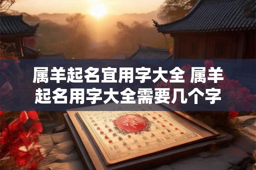 属羊起名宜用字大全 属羊起名用字大全需要几个字