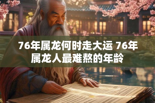 76年属龙何时走大运 76年属龙人最难熬的年龄