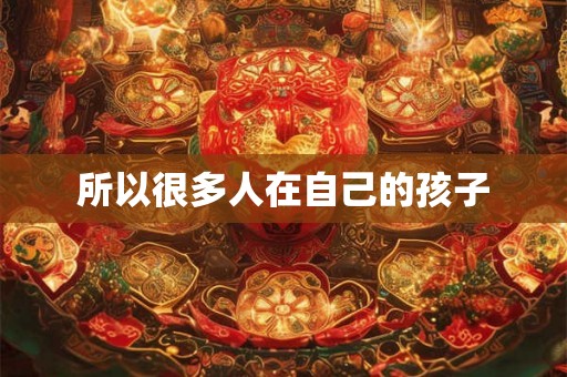 所以很多人在自己的孩子 所以很多人在自己的孩子