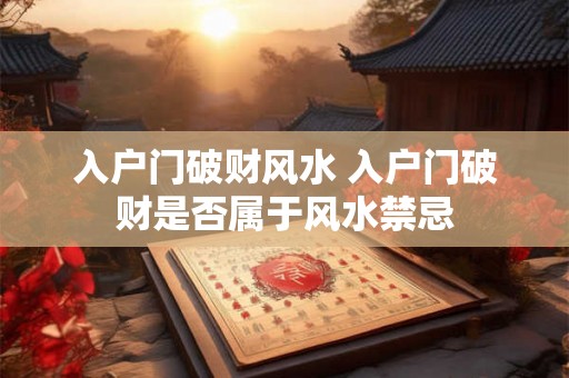 入户门破财风水 入户门破财是否属于风水禁忌