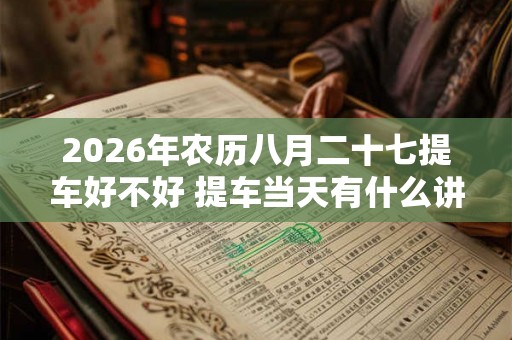2026年农历八月二十七提车好不好 提车当天有什么讲究 2026年农历八月二十七提车好不好 提车当天有什么讲究