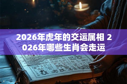 2026年虎年的交运属相 2026年哪些生肖会走运