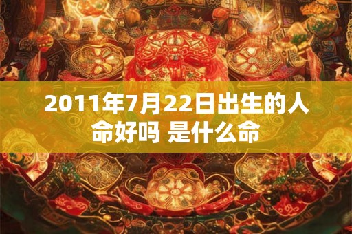 2011年7月22日出生的人命好吗 是什么命 2011年7月22日出生的人命好吗 是什么命