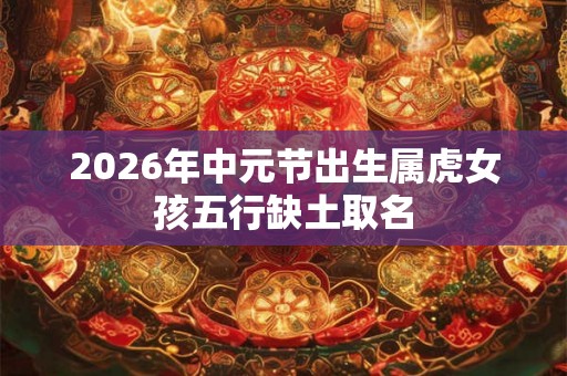 2026年中元节出生属虎女孩五行缺土取名
