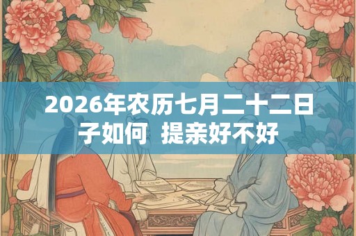 2026年农历七月二十二日子如何  提亲好不好