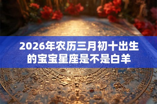 2026年农历三月初十出生的宝宝星座是不是白羊