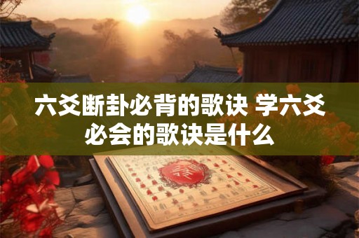 六爻断卦必背的歌诀 学六爻必会的歌诀是什么