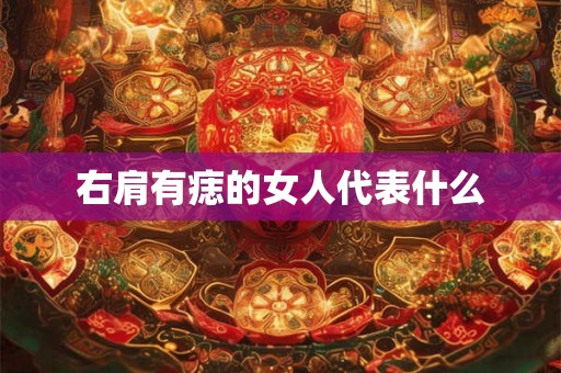 右肩有痣的女人代表什么 右肩有痣的女人代表什么