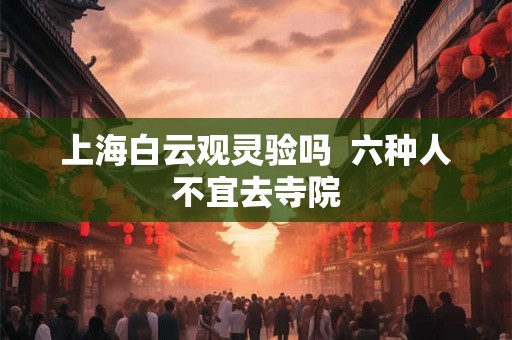 上海白云观灵验吗  六种人不宜去寺院