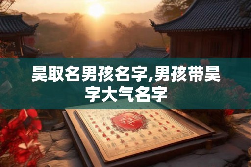 昊取名男孩名字,男孩带昊字大气名字