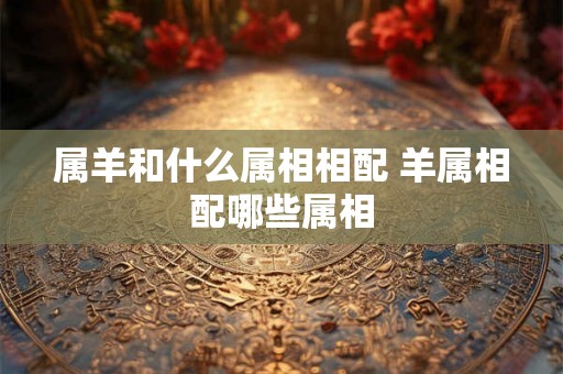 属羊和什么属相相配 羊属相配哪些属相