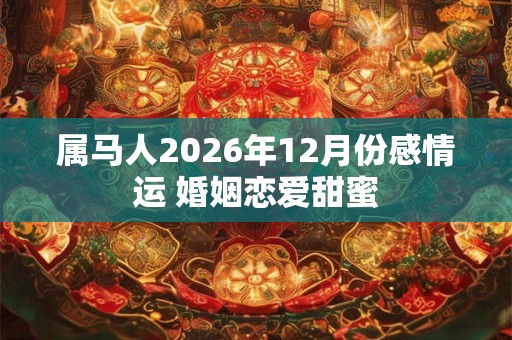 属马人2026年12月份感情运 婚姻恋爱甜蜜