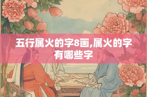 五行属火的字8画,属火的字有哪些字 五行属火的字8画,属火的字有哪些字