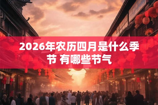 2026年农历四月是什么季节 有哪些节气 2026年农历四月是什么季节 有哪些节气