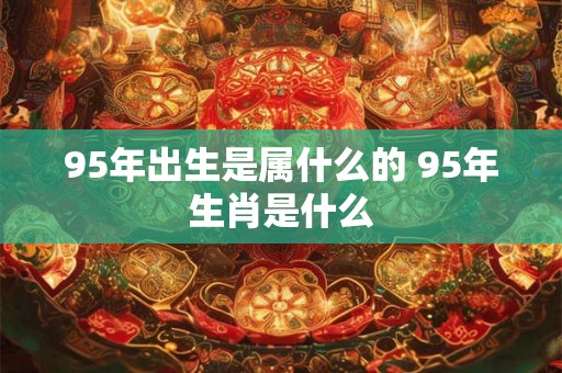 95年出生是属什么的 95年生肖是什么