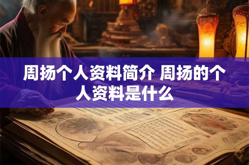 周扬个人资料简介 周扬的个人资料是什么