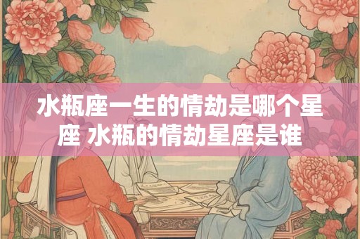 水瓶座一生的情劫是哪个星座 水瓶的情劫星座是谁