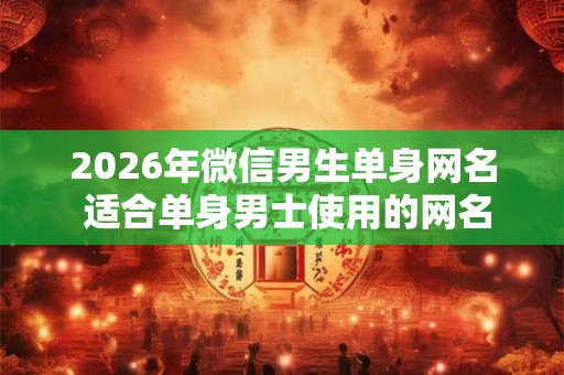 2026年微信男生单身网名 适合单身男士使用的网名