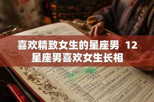 喜欢精致女生的星座男 12星座男喜欢女生长相 喜欢精致女生的星座男 12星座男喜欢女生长相