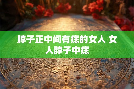 脖子正中间有痣的女人 女人脖子中痣