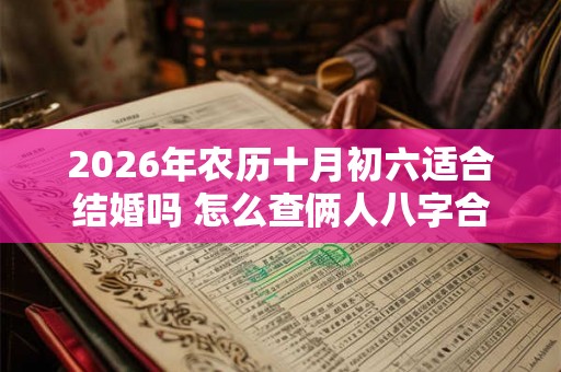 2026年农历十月初六适合结婚吗 怎么查俩人八字合不合 2026年农历十月初六适合结婚吗 怎么查俩人八字合不合