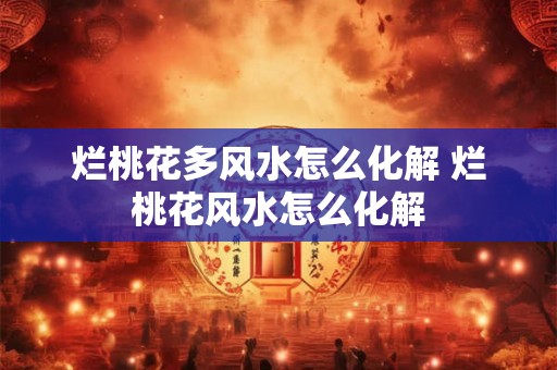 烂桃花多风水怎么化解 烂桃花风水怎么化解