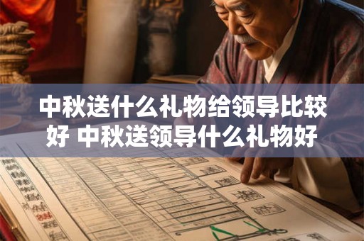 中秋送什么礼物给领导比较好 中秋送领导什么礼物好