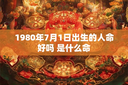 1980年7月1日出生的人命好吗 是什么命 1980年7月1日出生的人命好吗 是什么命
