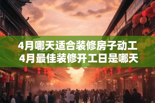 4月哪天适合装修房子动工 4月最佳装修开工日是哪天