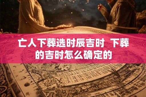 亡人下葬选时辰吉时  下葬的吉时怎么确定的