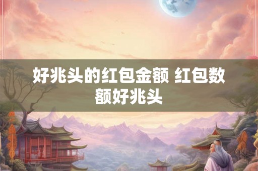 好兆头的红包金额 红包数额好兆头 好兆头的红包金额 红包数额好兆头